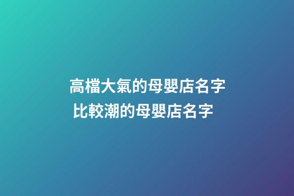 高檔大氣的母嬰店名字 比較潮的母嬰店名字